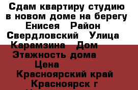 Сдам квартиру-студию в новом доме на берегу Енисея › Район ­ Свердловский › Улица ­ Карамзина › Дом ­ 16 › Этажность дома ­ 17 › Цена ­ 11 000 - Красноярский край, Красноярск г. Недвижимость » Квартиры аренда   . Красноярский край,Красноярск г.